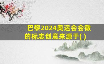 巴黎2024奥运会会徽的标志创意来源于( )